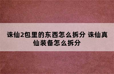 诛仙2包里的东西怎么拆分 诛仙真仙装备怎么拆分